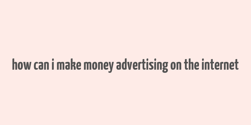 how can i make money advertising on the internet