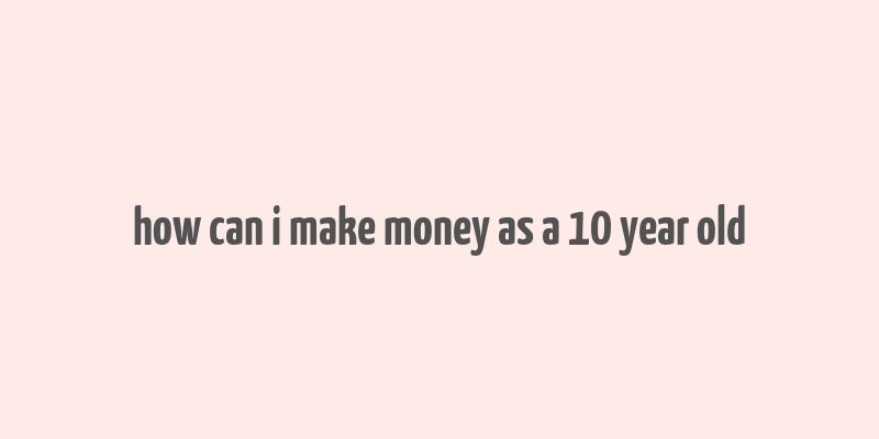 how can i make money as a 10 year old