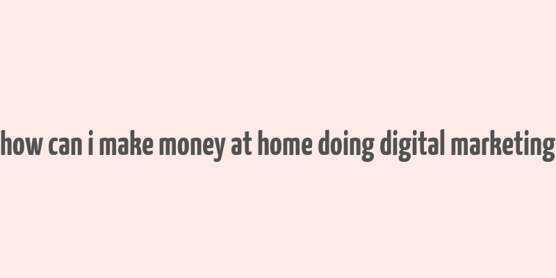 how can i make money at home doing digital marketing