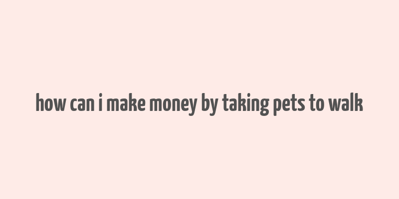 how can i make money by taking pets to walk