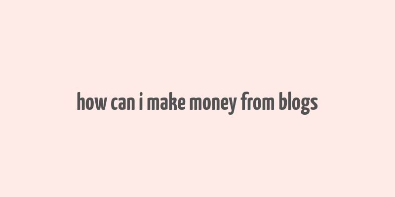 how can i make money from blogs