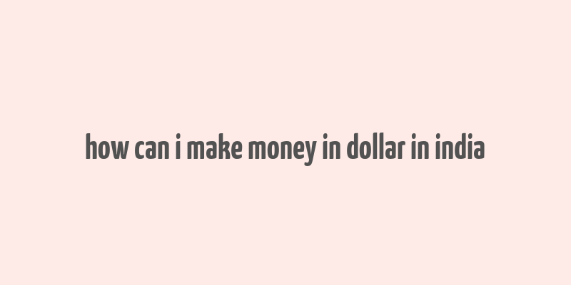 how can i make money in dollar in india