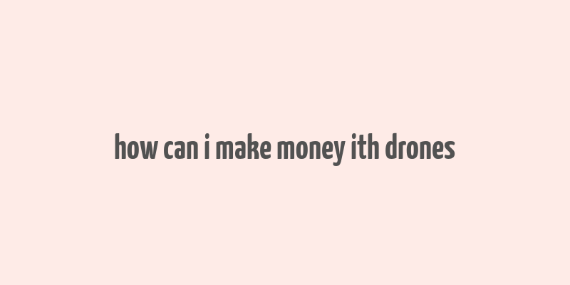 how can i make money ith drones