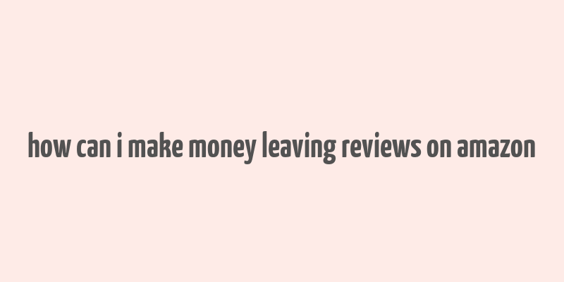 how can i make money leaving reviews on amazon