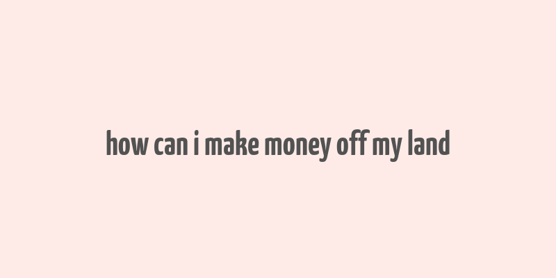 how can i make money off my land