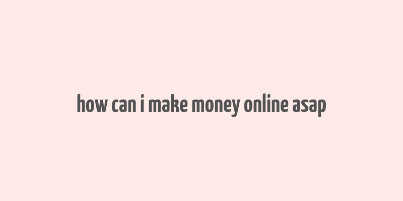 how can i make money online asap