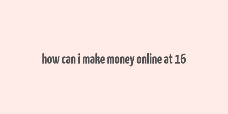 how can i make money online at 16