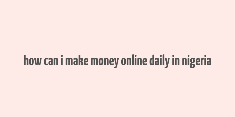 how can i make money online daily in nigeria