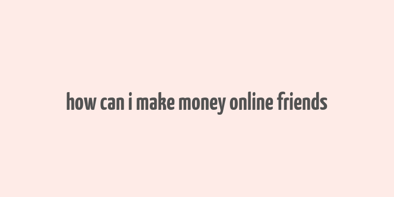 how can i make money online friends