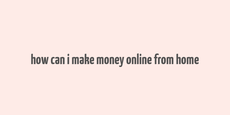 how can i make money online from home