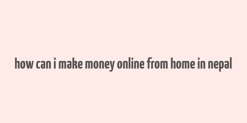 how can i make money online from home in nepal