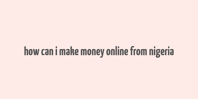 how can i make money online from nigeria