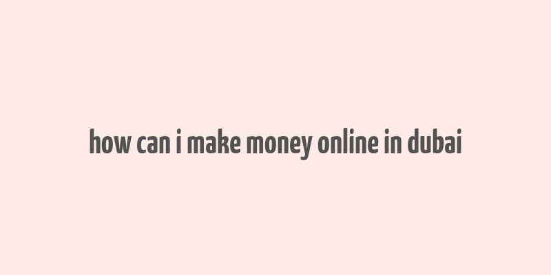 how can i make money online in dubai