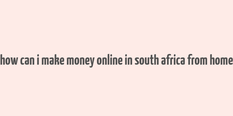 how can i make money online in south africa from home