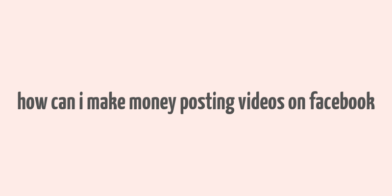 how can i make money posting videos on facebook