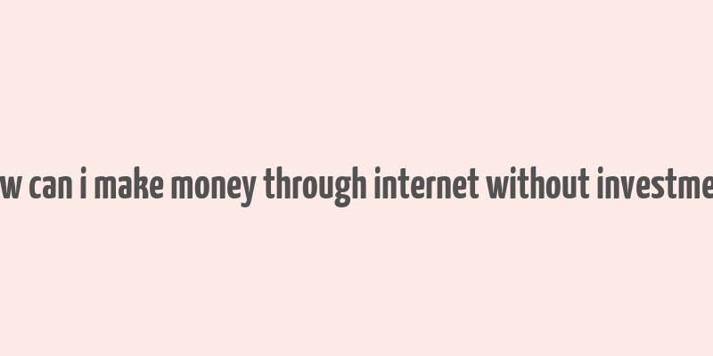 how can i make money through internet without investment