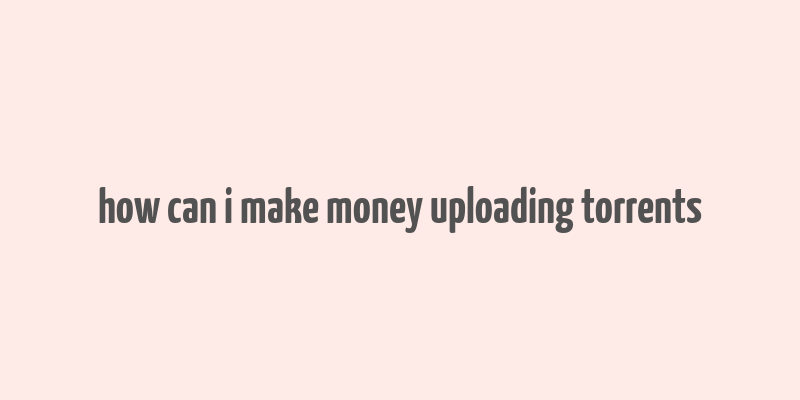 how can i make money uploading torrents