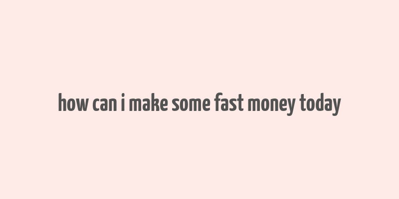 how can i make some fast money today