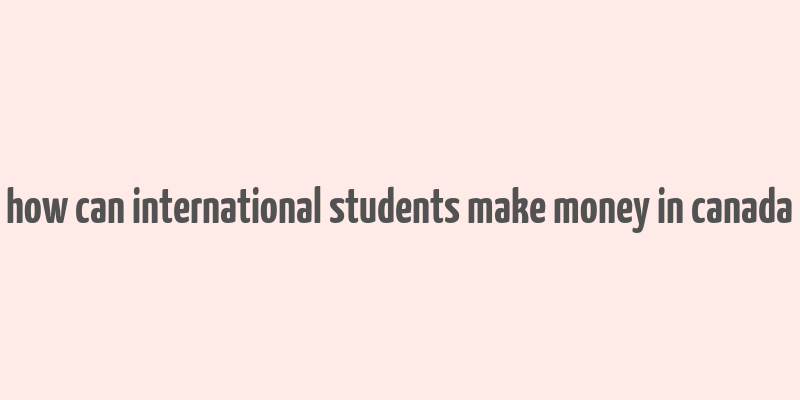 how can international students make money in canada