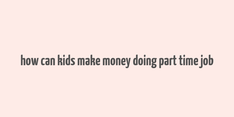 how can kids make money doing part time job