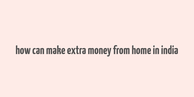 how can make extra money from home in india