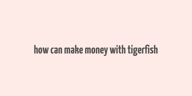 how can make money with tigerfish