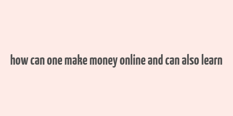 how can one make money online and can also learn