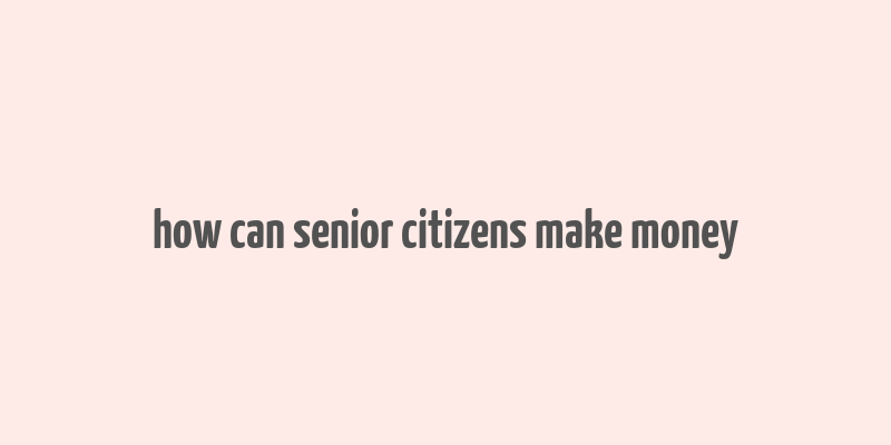 how can senior citizens make money