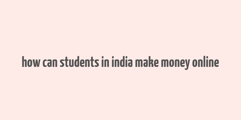 how can students in india make money online