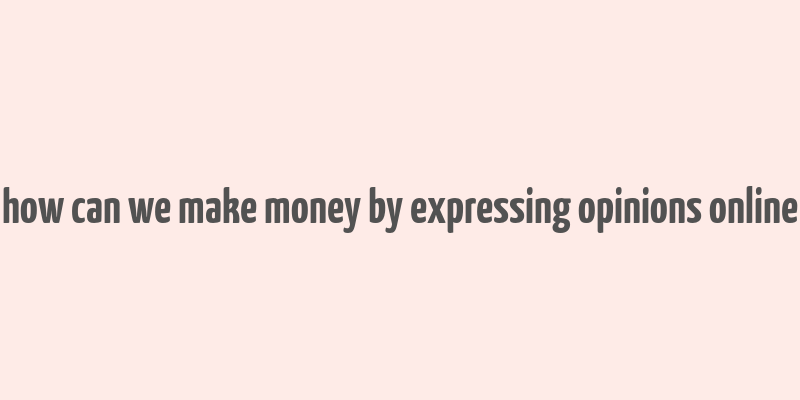 how can we make money by expressing opinions online