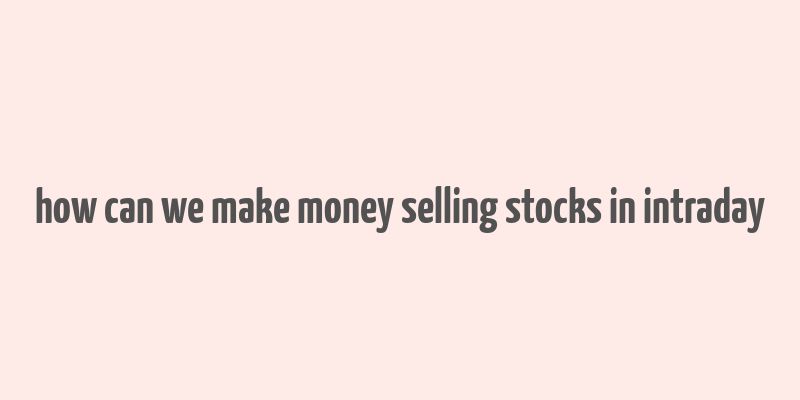 how can we make money selling stocks in intraday