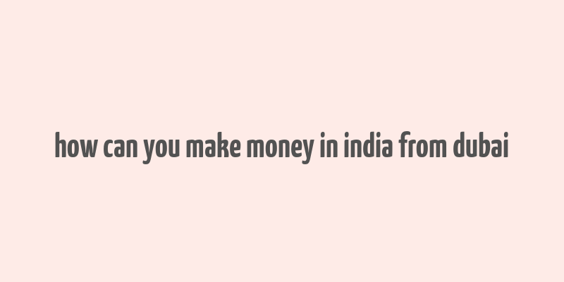 how can you make money in india from dubai