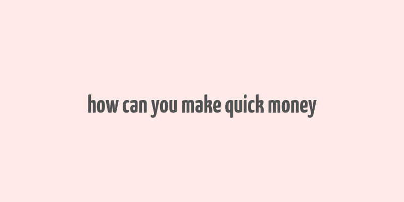 how can you make quick money