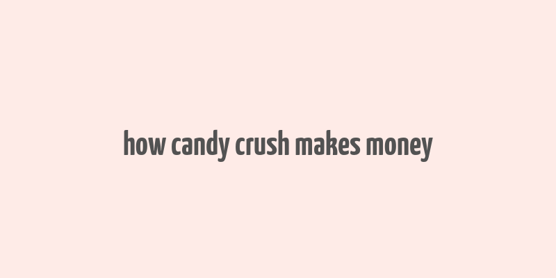 how candy crush makes money