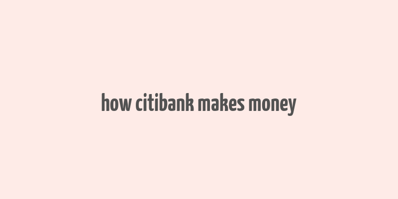 how citibank makes money