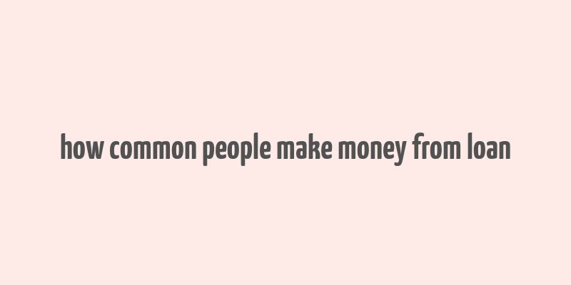 how common people make money from loan