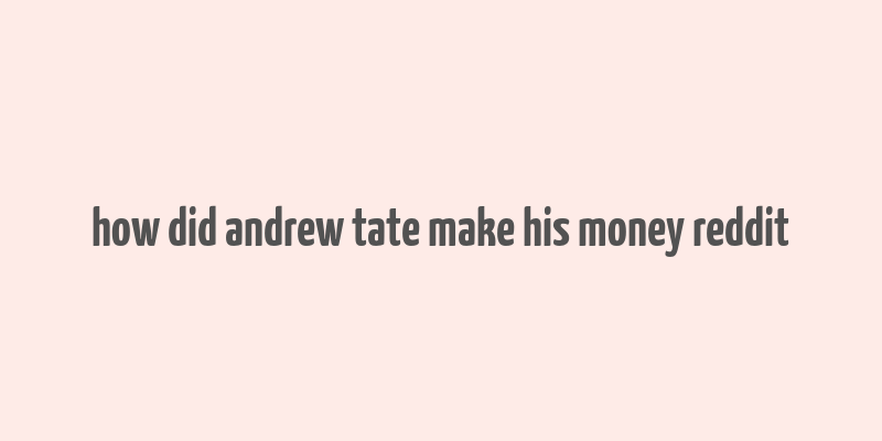 how did andrew tate make his money reddit