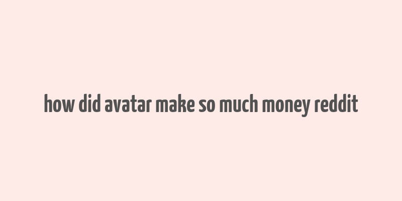 how did avatar make so much money reddit