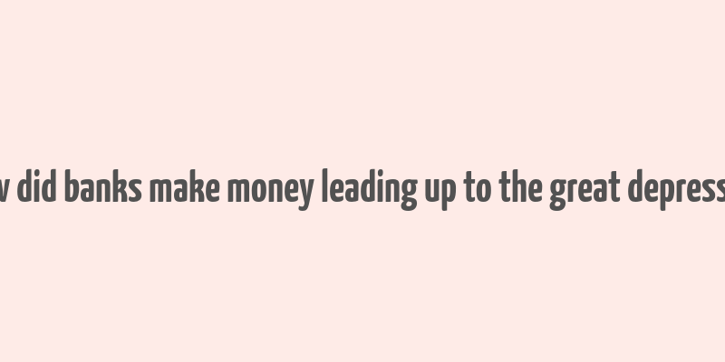 how did banks make money leading up to the great depression