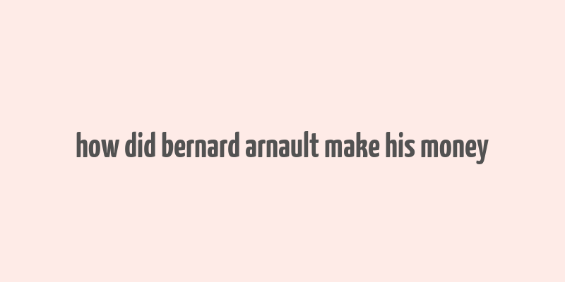 how did bernard arnault make his money