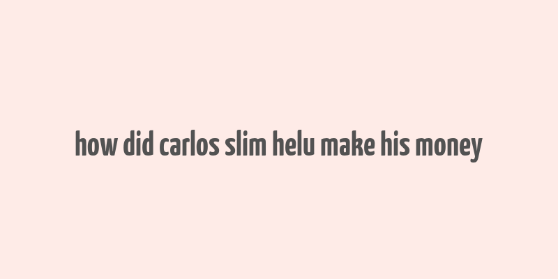 how did carlos slim helu make his money