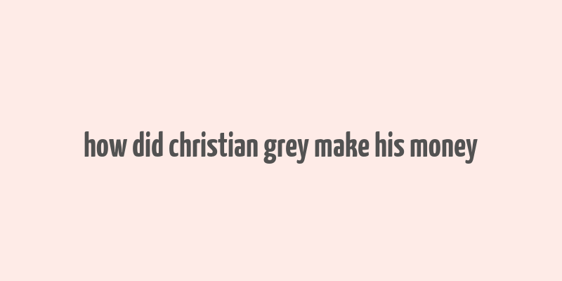 how did christian grey make his money