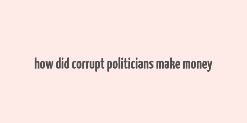 how did corrupt politicians make money