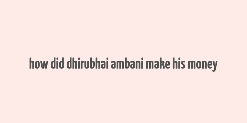 how did dhirubhai ambani make his money