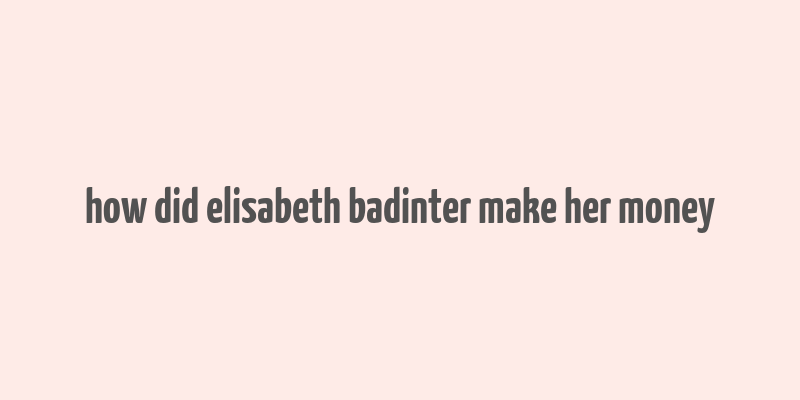 how did elisabeth badinter make her money