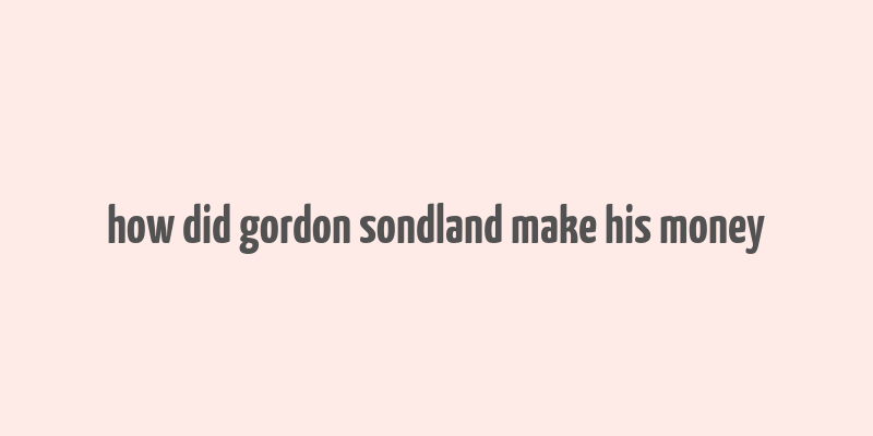 how did gordon sondland make his money