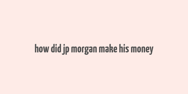 how did jp morgan make his money