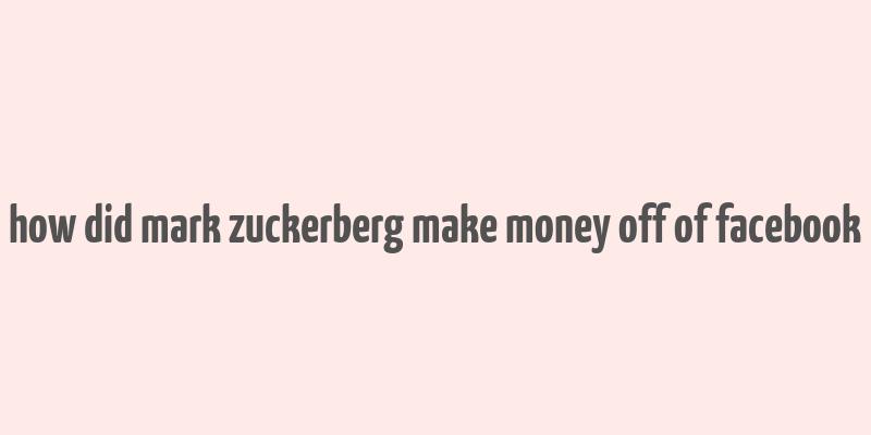 how did mark zuckerberg make money off of facebook