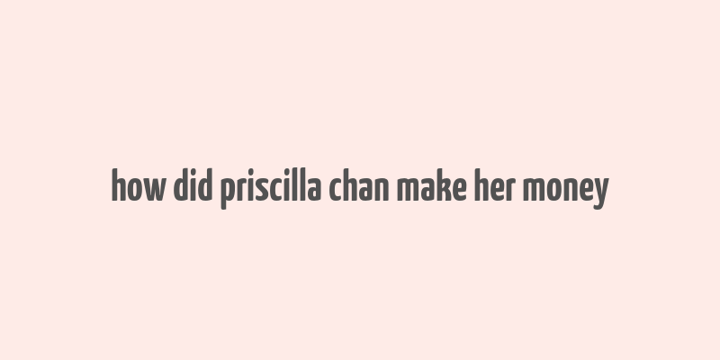 how did priscilla chan make her money