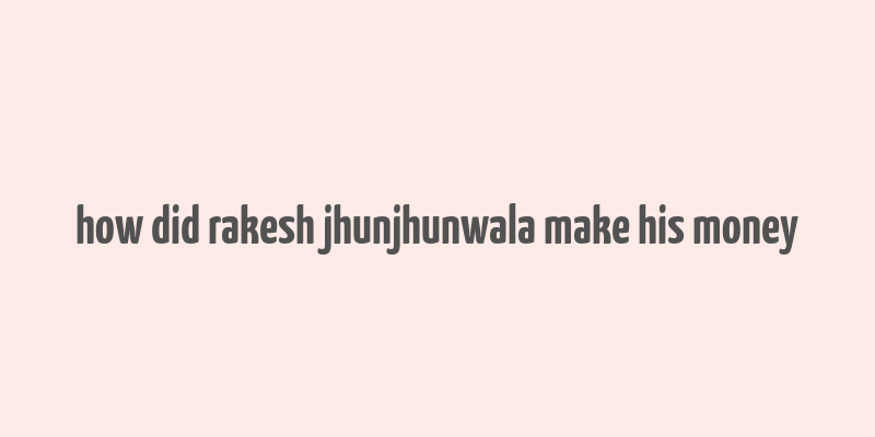 how did rakesh jhunjhunwala make his money